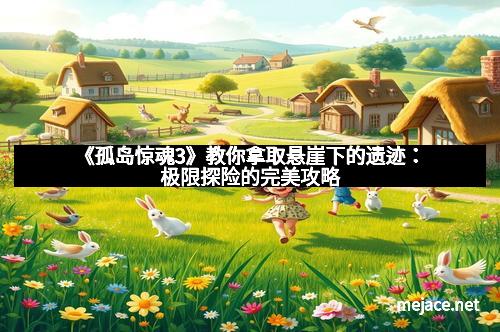 《孤岛惊魂3》教你拿取悬崖下的遗迹：极限探险的完美攻略