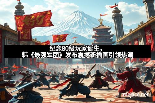 纪念80级玩家诞生，韩《最强军团》发布震撼新插画引领热潮